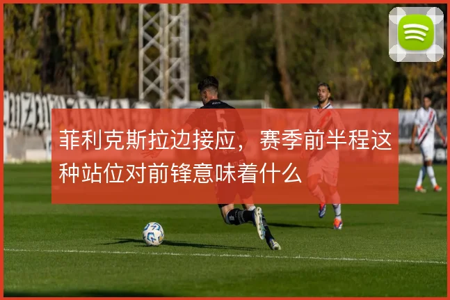 菲利克斯拉边接应，赛季前半程这种站位对前锋意味着什么