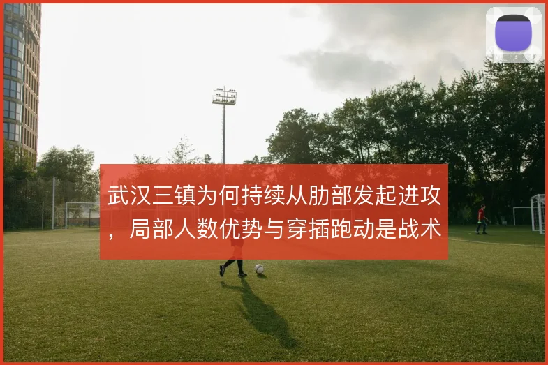 武汉三镇为何持续从肋部发起进攻，局部人数优势与穿插跑动是战术核心