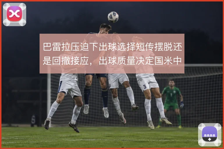 巴雷拉压迫下出球选择短传摆脱还是回撤接应，出球质量决定国米中场推进