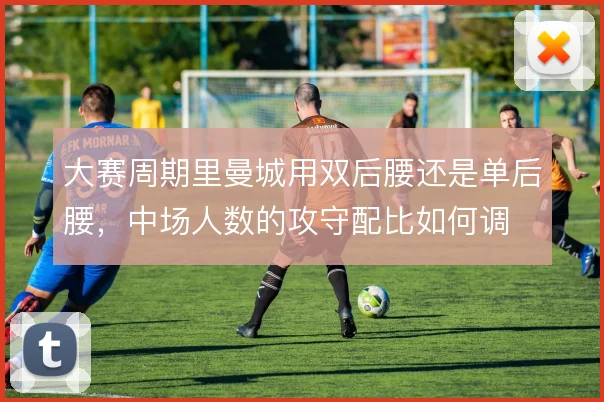 大赛周期里曼城用双后腰还是单后腰，中场人数的攻守配比如何调