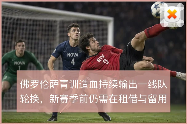 佛罗伦萨青训造血持续输出一线队轮换，新赛季前仍需在租借与留用间找平衡
