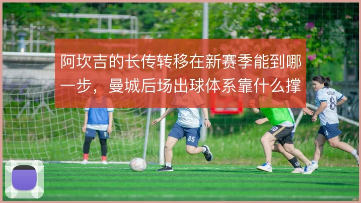 阿坎吉的长传转移在新赛季能到哪一步，曼城后场出球体系靠什么撑住