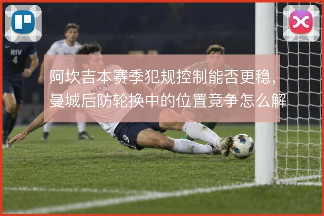 阿坎吉本赛季犯规控制能否更稳，曼城后防轮换中的位置竞争怎么解