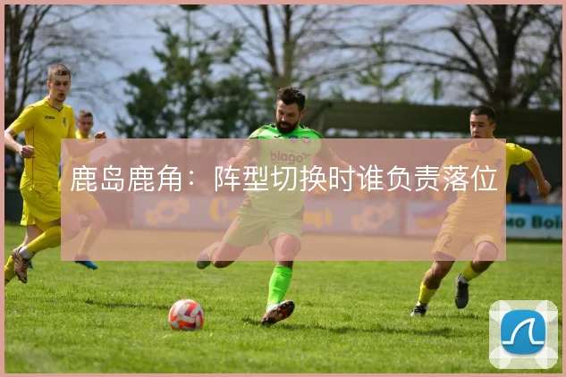 鹿岛鹿角：阵型切换时谁负责落位