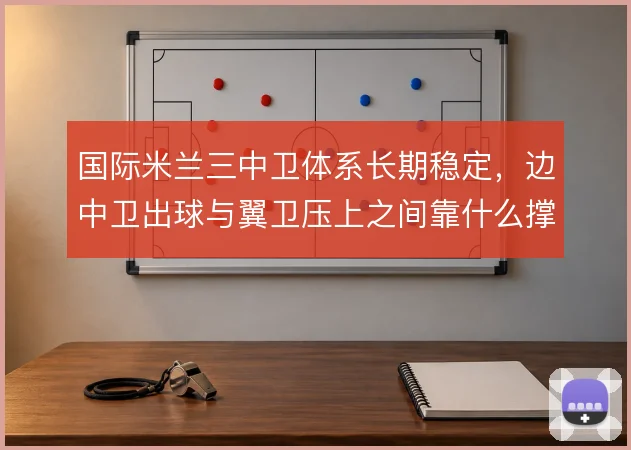 国际米兰三中卫体系长期稳定，边中卫出球与翼卫压上之间靠什么撑住