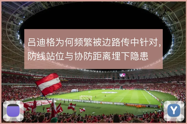 吕迪格为何频繁被边路传中针对，防线站位与协防距离埋下隐患