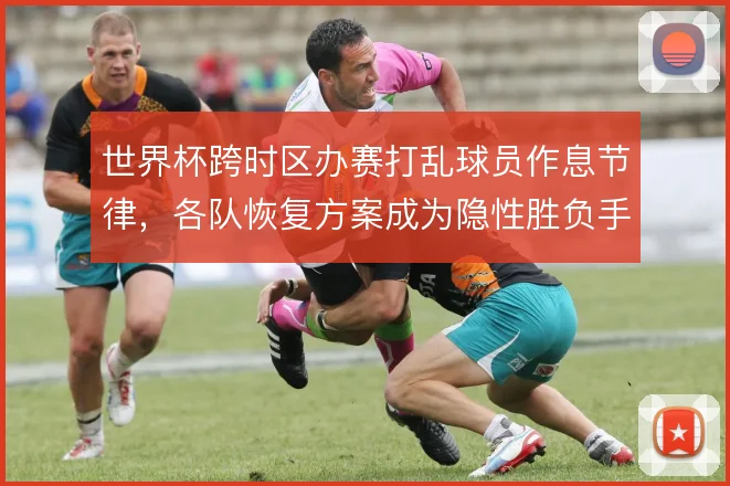 世界杯跨时区办赛打乱球员作息节律，各队恢复方案成为隐性胜负手