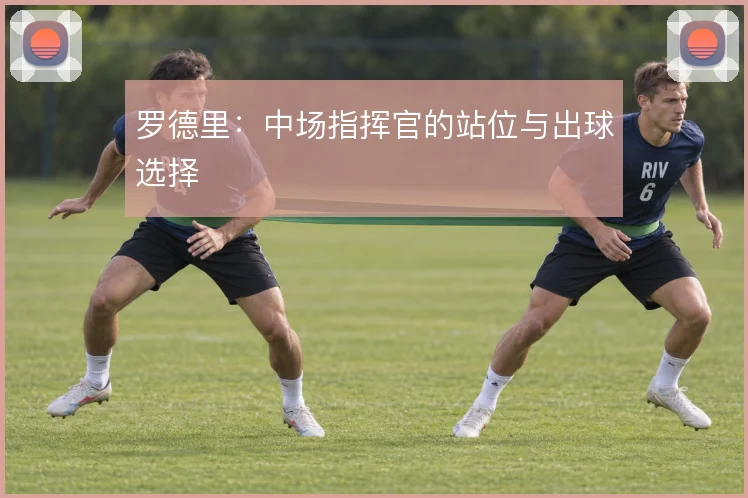 罗德里：中场指挥官的站位与出球选择