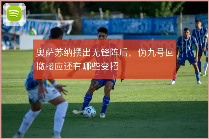 奥萨苏纳摆出无锋阵后，伪九号回撤接应还有哪些变招