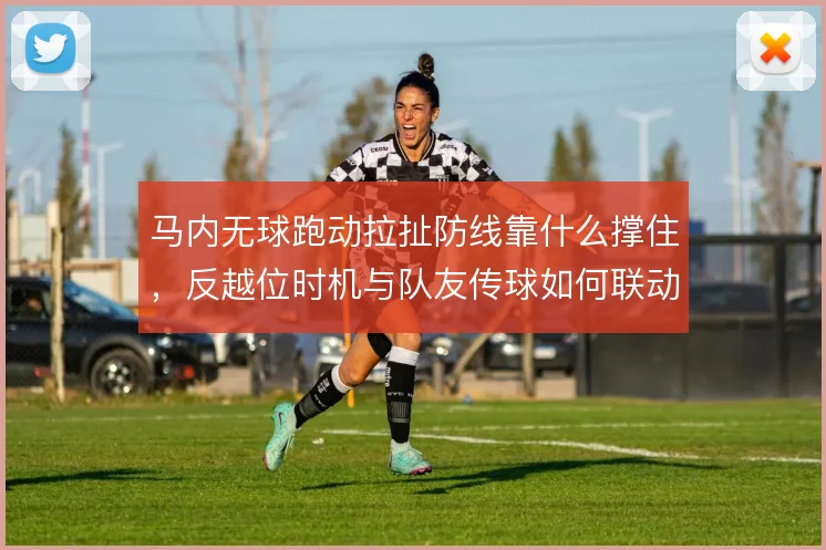 马内无球跑动拉扯防线靠什么撑住，反越位时机与队友传球如何联动