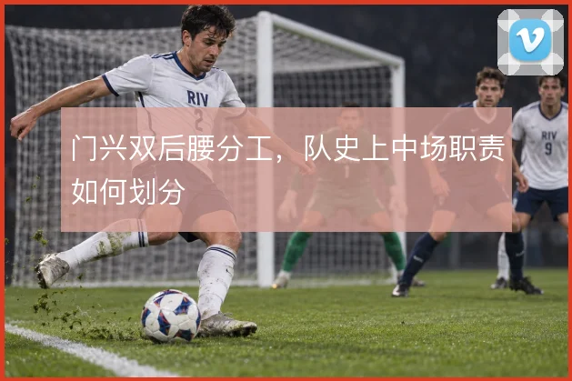 门兴双后腰分工，队史上中场职责如何划分