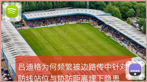 吕迪格为何频繁被边路传中针对，防线站位与协防距离埋下隐患