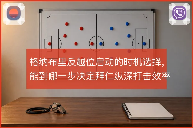 格纳布里反越位启动的时机选择，能到哪一步决定拜仁纵深打击效率