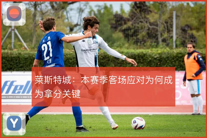 莱斯特城：本赛季客场应对为何成为拿分关键