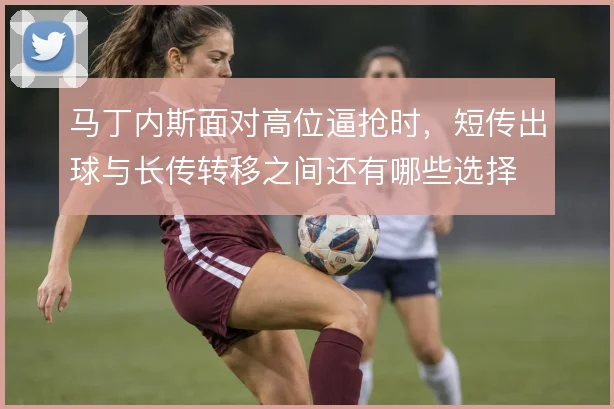 马丁内斯面对高位逼抢时，短传出球与长传转移之间还有哪些选择