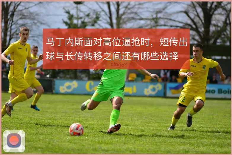 马丁内斯面对高位逼抢时，短传出球与长传转移之间还有哪些选择
