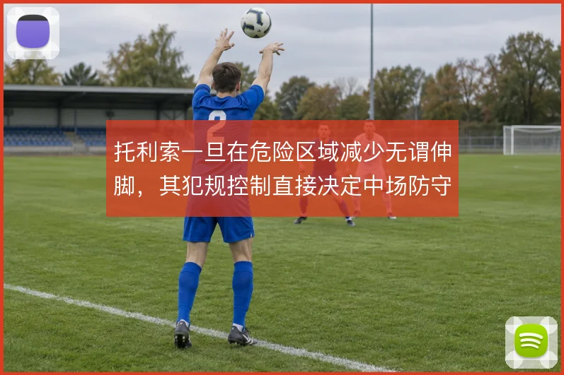 托利索一旦在危险区域减少无谓伸脚，其犯规控制直接决定中场防守稳定性
