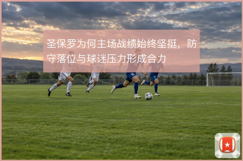 圣保罗为何主场战绩始终坚挺，防守落位与球迷压力形成合力