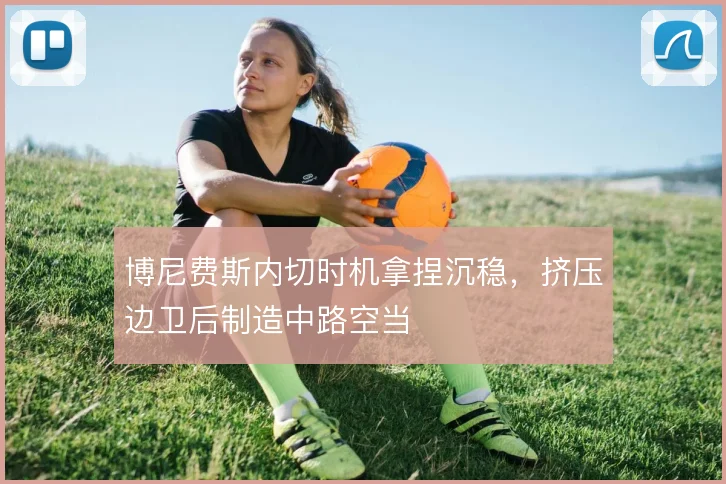 博尼费斯内切时机拿捏沉稳，挤压边卫后制造中路空当