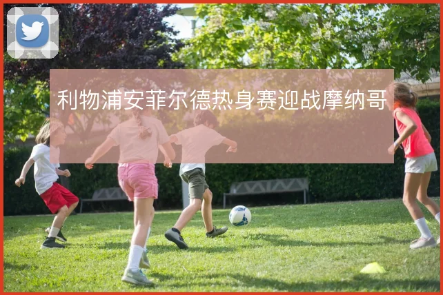 利物浦安菲尔德热身赛迎战摩纳哥