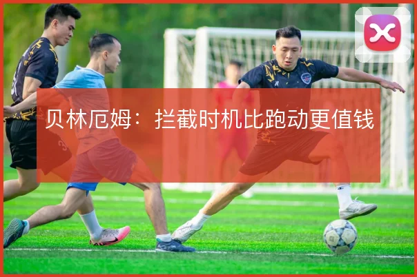 贝林厄姆：拦截时机比跑动更值钱