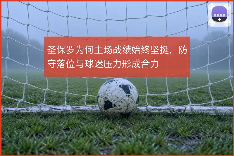 圣保罗为何主场战绩始终坚挺，防守落位与球迷压力形成合力