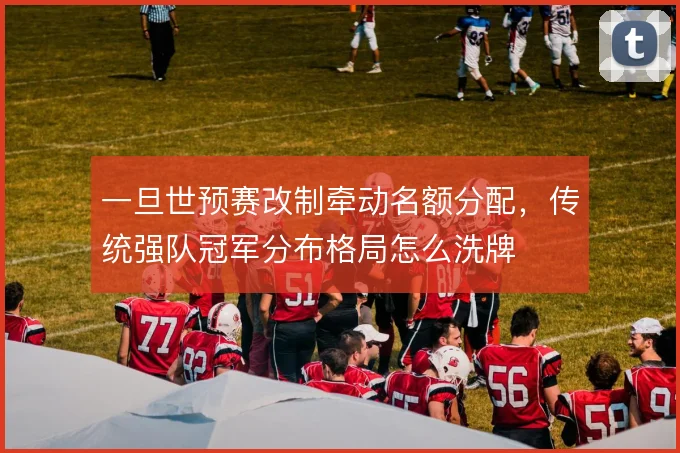 一旦世预赛改制牵动名额分配，传统强队冠军分布格局怎么洗牌