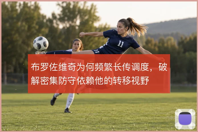 布罗佐维奇为何频繁长传调度，破解密集防守依赖他的转移视野