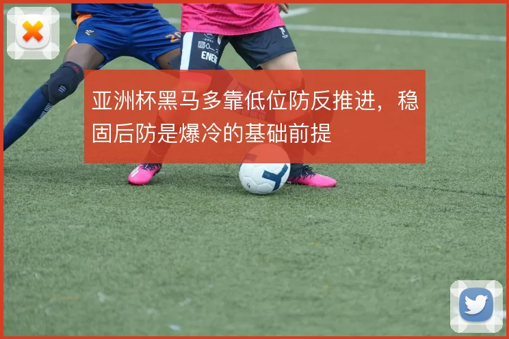 亚洲杯黑马多靠低位防反推进,稳固后防是爆冷的基础前提