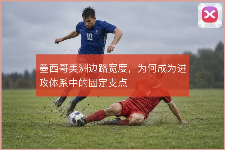 墨西哥美洲边路宽度，为何成为进攻体系中的固定支点