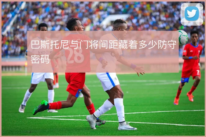 巴斯托尼与门将间距藏着多少防守密码