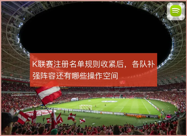 K联赛注册名单规则收紧后,各队补强阵容还有哪些操作空间