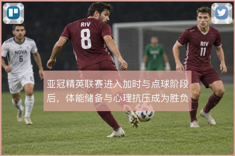 亚冠精英联赛进入加时与点球阶段后，体能储备与心理抗压成为胜负手