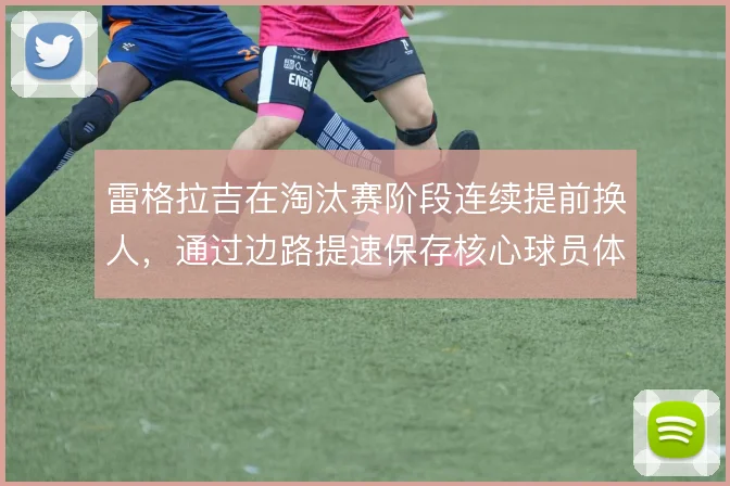 雷格拉吉在淘汰赛阶段连续提前换人，通过边路提速保存核心球员体能