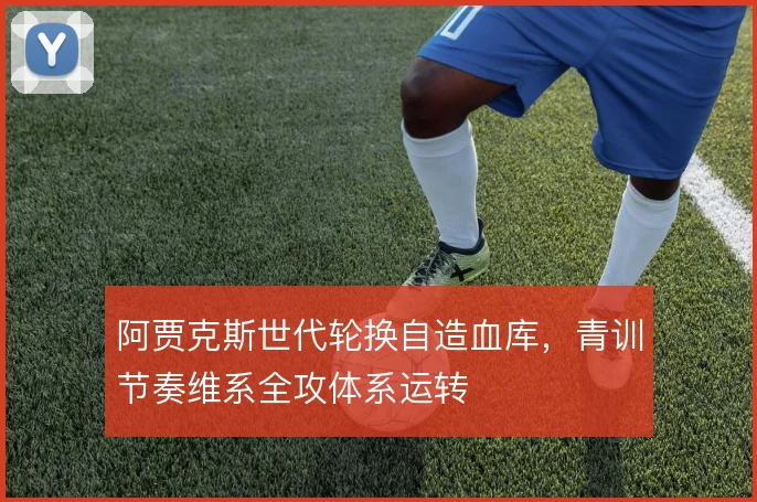 阿贾克斯世代轮换自造血库，青训节奏维系全攻体系运转