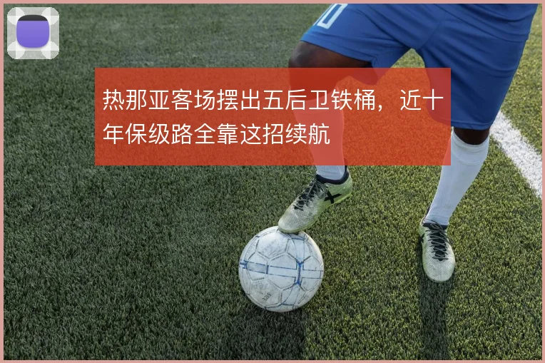 热那亚客场摆出五后卫铁桶，近十年保级路全靠这招续航