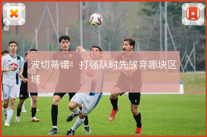 波切蒂诺：打强队时先放弃哪块区域