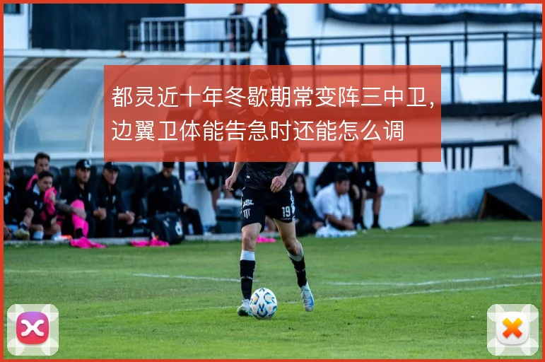 都灵近十年冬歇期常变阵三中卫，边翼卫体能告急时还能怎么调