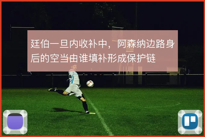 廷伯一旦内收补中，阿森纳边路身后的空当由谁填补形成保护链