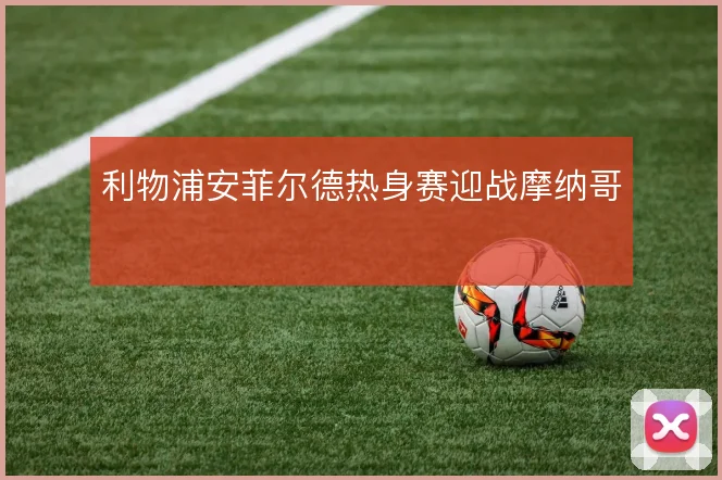 利物浦安菲尔德热身赛迎战摩纳哥