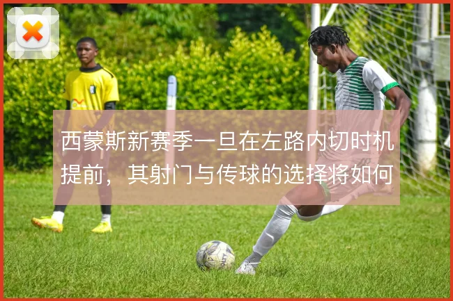 西蒙斯新赛季一旦在左路内切时机提前，其射门与传球的选择将如何变化