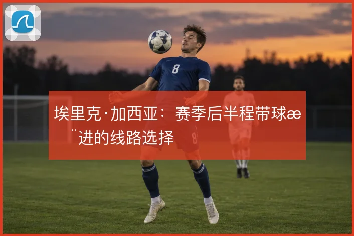 埃里克·加西亚：赛季后半程带球推进的线路选择