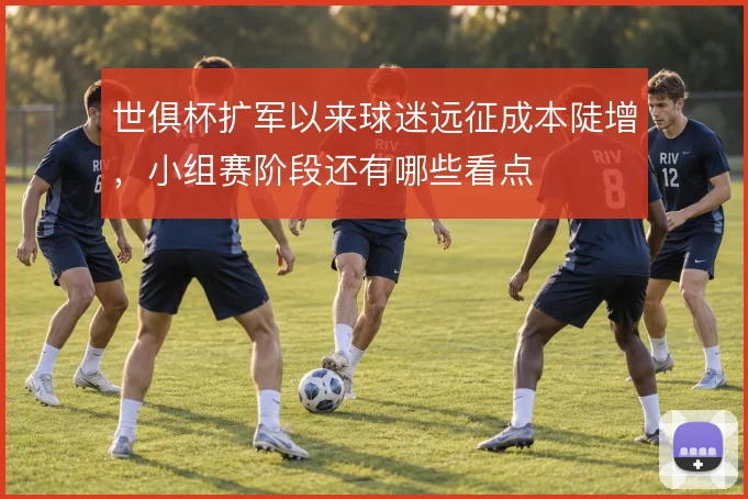 世俱杯扩军以来球迷远征成本陡增，小组赛阶段还有哪些看点