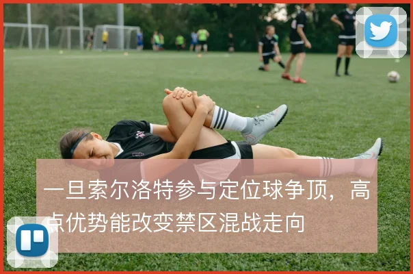 一旦索尔洛特参与定位球争顶，高点优势能改变禁区混战走向