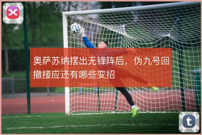奥萨苏纳摆出无锋阵后，伪九号回撤接应还有哪些变招