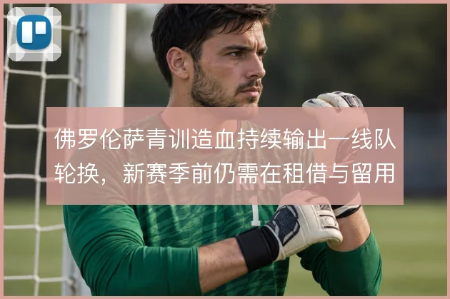 佛罗伦萨青训造血持续输出一线队轮换，新赛季前仍需在租借与留用间找平衡