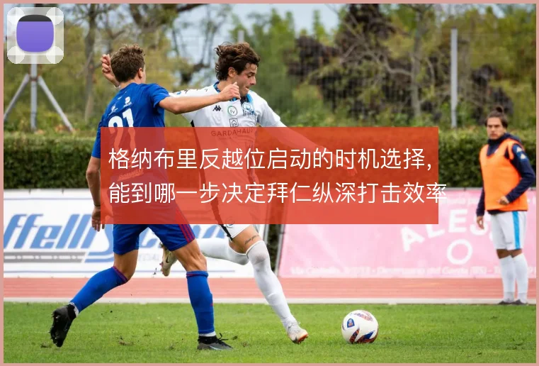 格纳布里反越位启动的时机选择，能到哪一步决定拜仁纵深打击效率