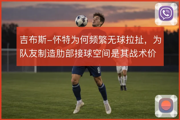 吉布斯-怀特为何频繁无球拉扯，为队友制造肋部接球空间是其战术价值所在