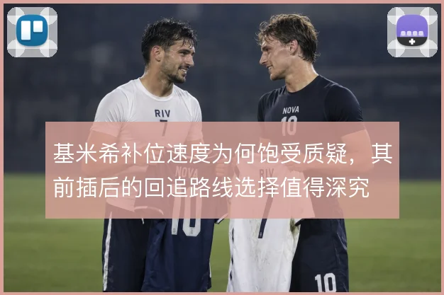 基米希补位速度为何饱受质疑，其前插后的回追路线选择值得深究