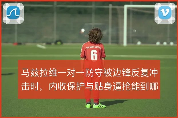 马兹拉维一对一防守被边锋反复冲击时，内收保护与贴身逼抢能到哪一步
